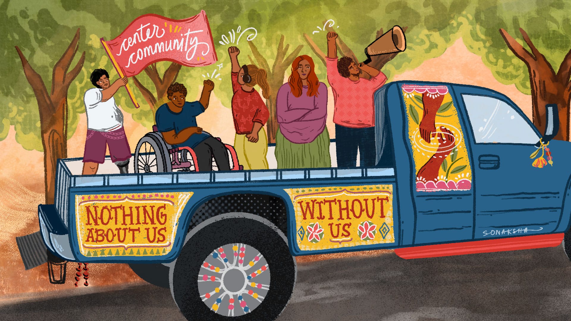 Illustration of disabled people in the back of a pick-up truck with "nothing about, us without us" on its side. One, with a bionic leg, holds a "center community" banner. The other figures, men and women with brown skin, raise fists and hold a microphone. The truck is blue with yellow, green and brown art and is getting onto a paved road. The background is of lush green trees. 